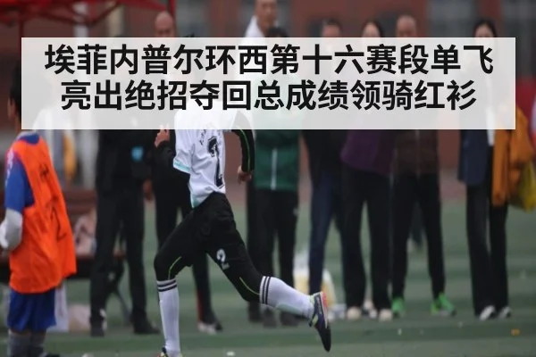 埃菲内普尔环西第十六赛段单飞亮出绝招夺回总成绩领骑红衫