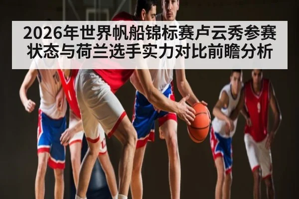 2026年世界帆船锦标赛卢云秀参赛状态与荷兰选手实力对比前瞻分析