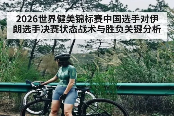 2026世界健美锦标赛中国选手对伊朗选手决赛状态战术与胜负关键分析